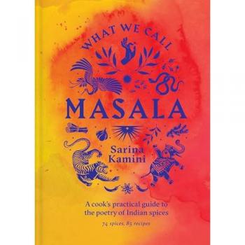 What We Call Masala | A cook's practical guide to the poetry of Indian spices: 74 spices, 85 recipes