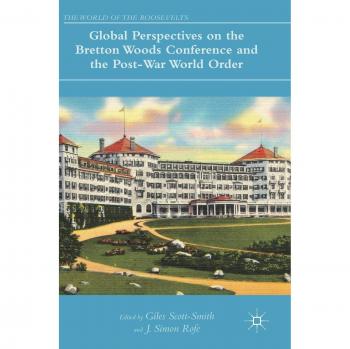 Global Perspectives on the Bretton Woods Conference and the Post-War World Order (The World of the Roosevelts)