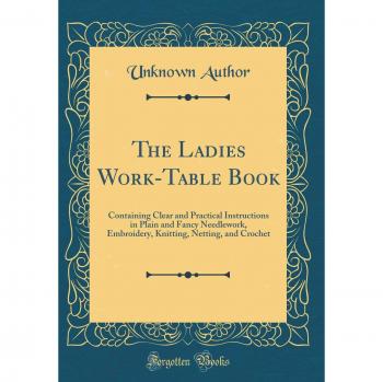 The Ladies Work-Table Book: Containing Clear and Practical Instructions in Plain and Fancy Needlework, Embroidery, Knitting, Netting, and Crochet