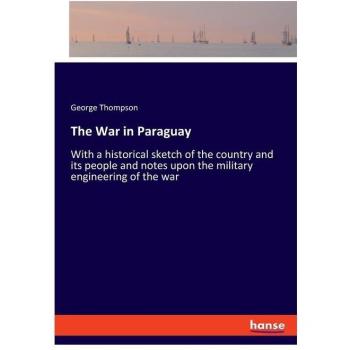 The War in Paraguay: With a historical sketch of the country and its people and notes upon the military engineering of the war