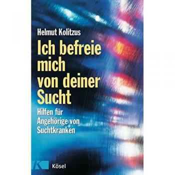 Ich befreie mich von deiner Sucht: Hilfen für Angehörige von Suchtkranken