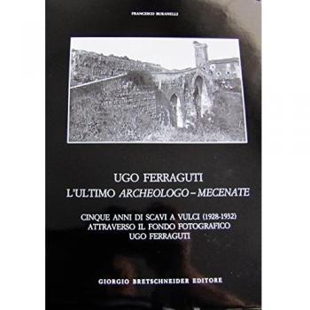 Ugo Ferraguti. L'ultimo archeologo-mecenate. Cinque anni di scavi a Vulci