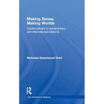 Making Sense, Making Worlds: Constructivism in Social Theory and International Relations (The New International Relations)