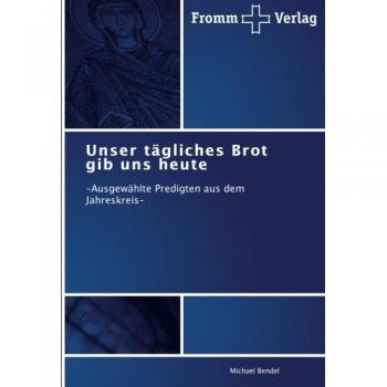 Unser tägliches Brot gib uns heute: -Ausgewählte Predigten aus dem Jahreskreis-