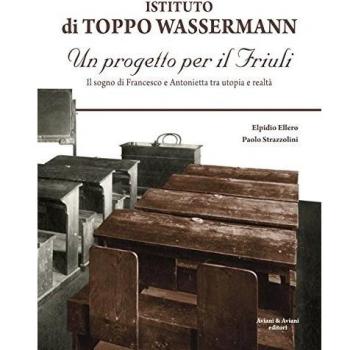 Istituto di Toppo Wassermann. Un progetto per il Friuli. Il sogno di Francesco e Antonietta tra utopia e realtà