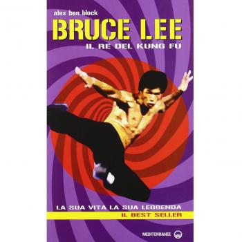 Bruce Lee il re del kung fu. La sua vita, la sua leggenda