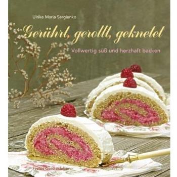 Gerührt, gerollt, geknetet: Vollwertig süß und herzhaft backen