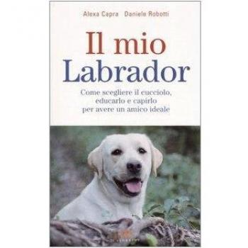 Il mio labrador. Come scegliere il cucciolo, educarlo e capirlo per avere un amico ideale