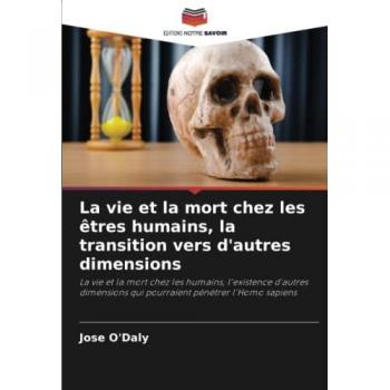 La vie et la mort chez les êtres humains, la transition vers d'autres dimensions: La vie et la mort chez les humains, l'existence d'autres dimensions qui pourraient pénétrer l'Homo sapiens