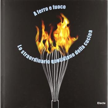 A ferro e fuoco. Lo straordinario quotidiano della cucina. Ediz. italiana e inglese