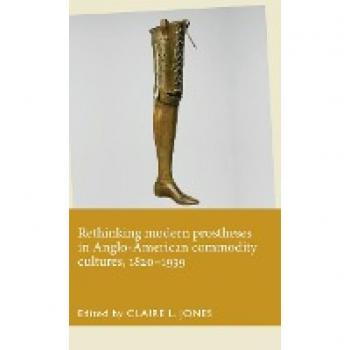 Rethinking Modern Prostheses in Anglo-American Commodity Cultures, 1820-1939 (Disability History)