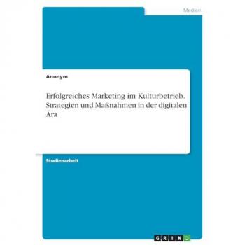 Erfolgreiches Marketing im Kulturbetrieb. Strategien und Maßnahmen in der digitalen Ära