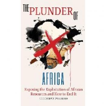 The Plunder of Africa: Exposing the Exploitation of African Resources and How to End it