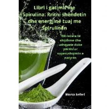 Libri i gatimit me Spirulina: Rritni shëndetin dhe energjinë tuaj me Spirulinën
