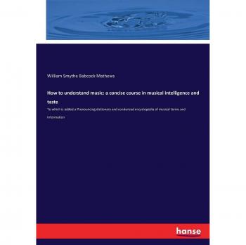 How to understand music: a concise course in musical intelligence and taste: To which is added a Pronouncing dictionary and condensed encyclopedia of musical terms and information