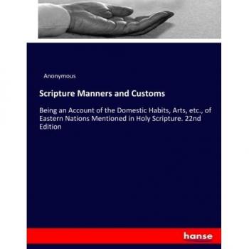 Scripture Manners and Customs: Being an Account of the Domestic Habits, Arts, etc., of Eastern Nations Mentioned in Holy Scripture. 22nd Edition