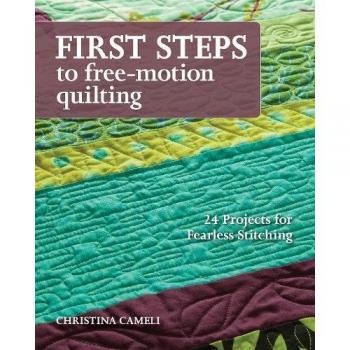 First Steps to Free-Motion Quilting: 24 Projects for Fearless Stitching Christina J. Cameli