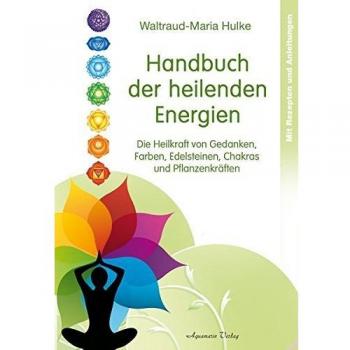Handbuch der heilenden Energien: Die Heilkraft von Gedanken, Farben, Edelsteinen, Chakras und Pflanzenkräften