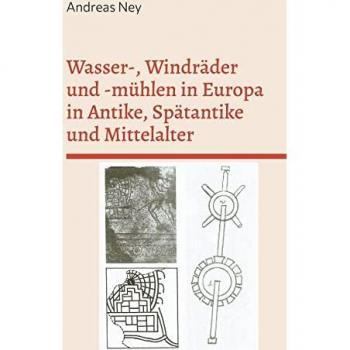 Wasser-, Windräder und -mühlen in Europa in Antike, Spätantike und Mittelalter: nach archäologischen, bildlichen und schriftlichen Quellen