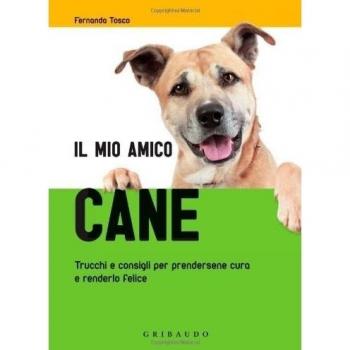 Il mio amico cane. Trucchi e consigli per prendersene cura e renderlo felice