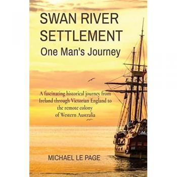 SWAN RIVER SETTLEMENT One Man's Journey: A fascinating historical journey from Ireland through Victorian England to the remote colony of Western Australia