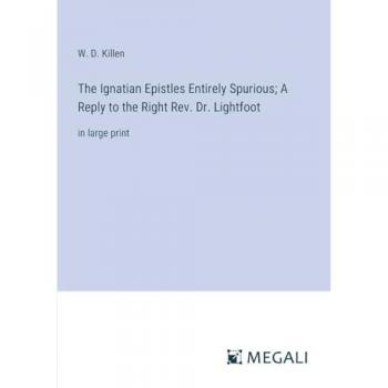 The Ignatian Epistles Entirely Spurious; A Reply to the Right Rev. Dr. Lightfoot: in large print