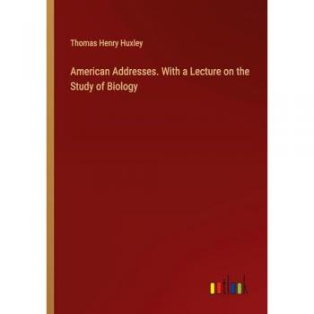 American Addresses. With a Lecture on the Study of Biology