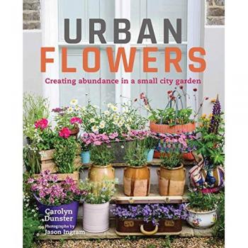 Urban Flowers: Creating abundance in a small city garden by Dunster, Carolyn The