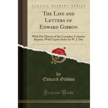The Life and Letters of Edward Gibbon: With His History of the Crusades; Verbatim Reprint, with Copius Index by W. J. Day