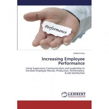 Increasing Employee Performance: Using Supervisory Communication and Leadership to Increase Employee Morale, Production, Performance, & Job Satisfaction