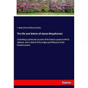 The life and letters of James Macpherson: Containing a particular account of his famous quarrel with Dr. Johnson, and a sketch of the origin and influence of the Ossianic poems