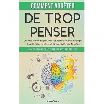 Comment Arrêter De Trop Penser: Un Guide Pour Ne Pas Se Perdre Dans Ses Pensées. Obtenez la Paix d'Esprit Avec Des Techniques Pour Soulager l'Anxiété, Gérer le Stress et Éliminer la Pensée Négative