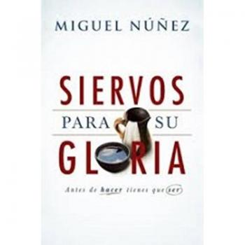 Siervos Para Su Gloria : Antes de Hacer, Tienes Que Ser, by Miguel Núñez