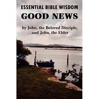 Essential Bible Wisdom: GOOD NEWS by John, the Beloved Disciple, and John, the Elder