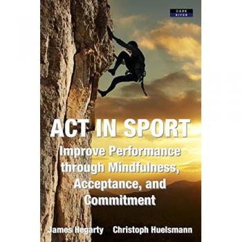 ACT in Sport : Improve Performance through Mindfulness, Acceptance, and Commitment