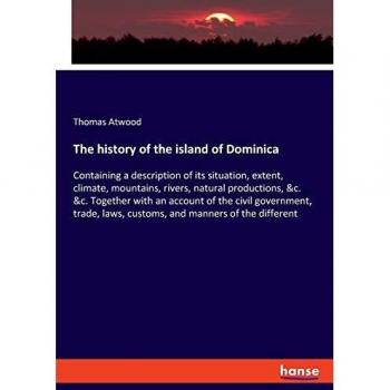 The history of the island of Dominica: Containing a description of its situation, extent, climate, mountains, rivers, natural productions, &c. &c. ... laws, customs, and manners of the different