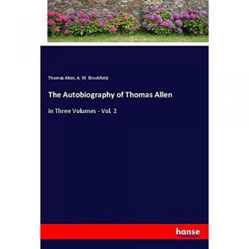The Autobiography of Thomas Allen: in Three Volumes