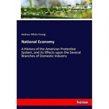 National Economy: A History of the American Protective System, and its Effects upon the Several Branches of Domestic Industry