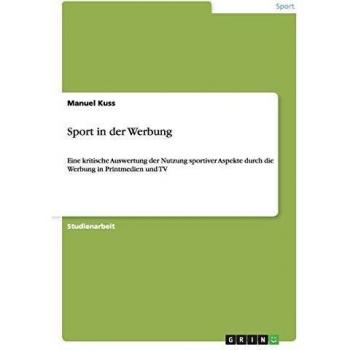 Sport in der Werbung: Eine kritische Auswertung der Nutzung sportiver Aspekte durch die Werbung in Printmedien und TV