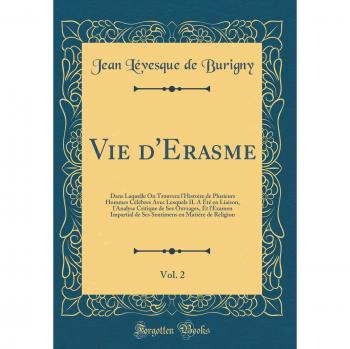 Vie d'Erasme, Vol. 2: Dans Laquelle On Trouvera l'Histoire de Plusieurs Hommes Célébres Avec Lesquels IL A Été en Liaison, l'Analyse Critique de Ses ... en Matiére de Religion