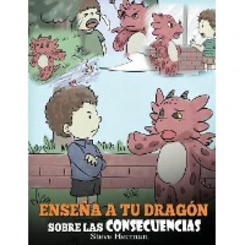 Ensena a tu Dragon Sobre las Consecuencias : (Teach Your Dragon To Understand Consequences) Un Lindo Cuento Infantil para Ensenar a los Ninos a Comprender las Consecuencias y Como Tomar Buenas Decisio