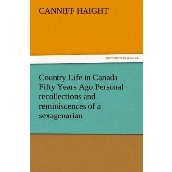 Country Life in Canada Fifty Years Ago Personal recollections and reminiscences of a sexagenarian
