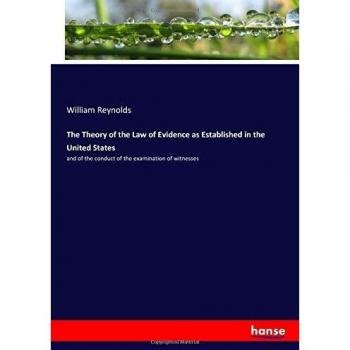 The Theory of the Law of Evidence as Established in the United States: and of the conduct of the examination of witnesses
