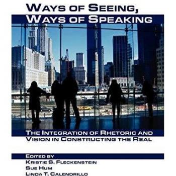 Ways of Seeing, Ways of Speaking: The Integration of Rhetoric and Vision in Constructing the Real