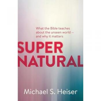 Supernatural: What the Bible Teaches About the Unseen World--and Why It Matters