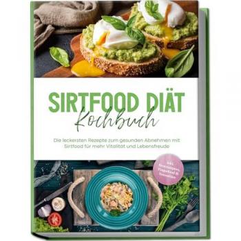 Sirtfood Diät Kochbuch: Die leckersten Rezepte zum gesunden Abnehmen mit Sirtfood für mehr Vitalität und Lebensfreude...