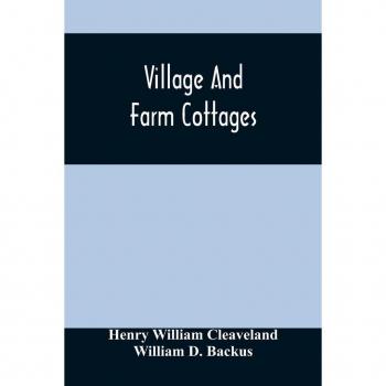 Village And Farm Cottages. The Requirements Of American Village Homes Considered And Suggested; With Designs For Such Houses Of Moderate Cost