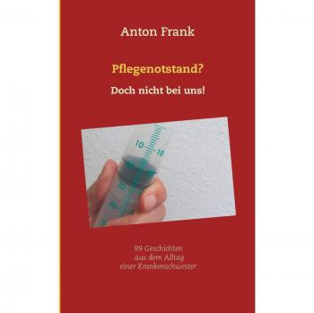 Frank Anton Pflegenotstand? Doch Nicht Bei Uns!: 99 Geschichten Aus Dem Alltag Einer Krankenschwester