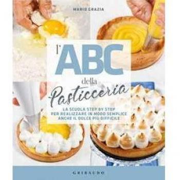L'ABC della pasticceria. La scuola step by step per realizzare in modo semplice anche il dolce più difficile