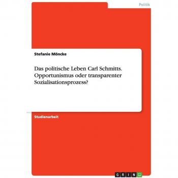 Das politische Leben Carl Schmitts. Opportunismus oder transparenter Sozialisationsprozess?